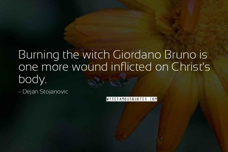 Dejan Stojanovic Quotes: Burning the witch Giordano Bruno is one more wound inflicted on Christ's body.