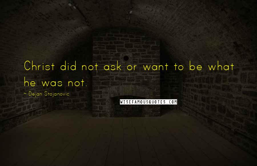 Dejan Stojanovic Quotes: Christ did not ask or want to be what he was not.