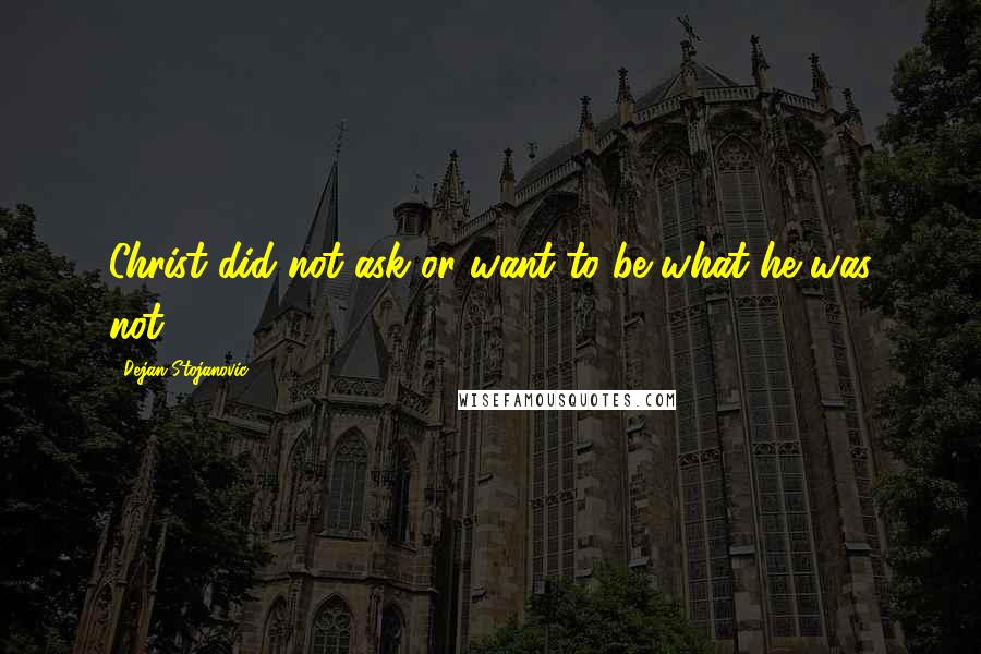 Dejan Stojanovic Quotes: Christ did not ask or want to be what he was not.