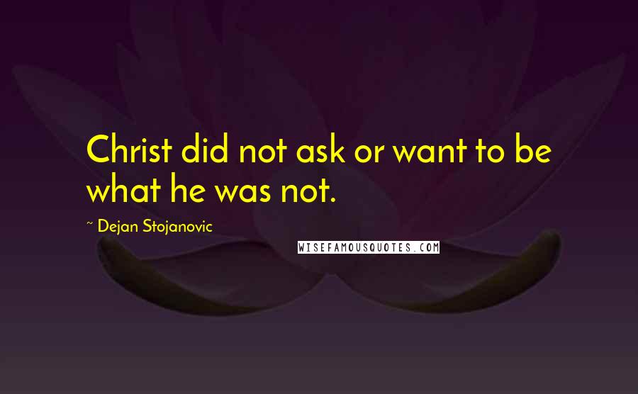 Dejan Stojanovic Quotes: Christ did not ask or want to be what he was not.
