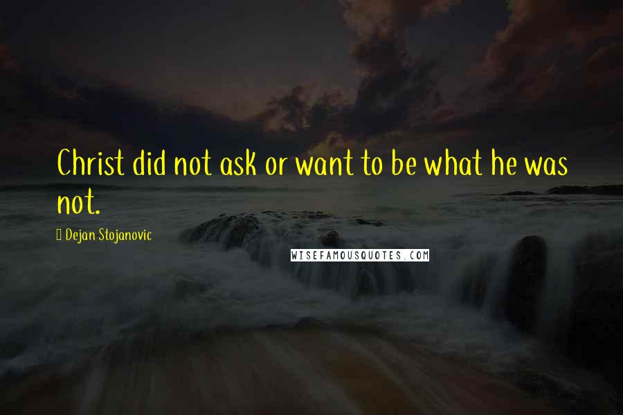 Dejan Stojanovic Quotes: Christ did not ask or want to be what he was not.