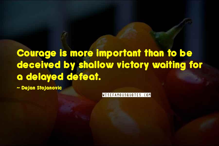 Dejan Stojanovic Quotes: Courage is more important than to be deceived by shallow victory waiting for a delayed defeat.