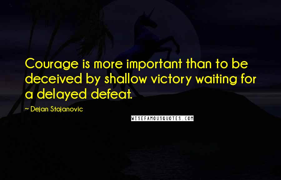 Dejan Stojanovic Quotes: Courage is more important than to be deceived by shallow victory waiting for a delayed defeat.