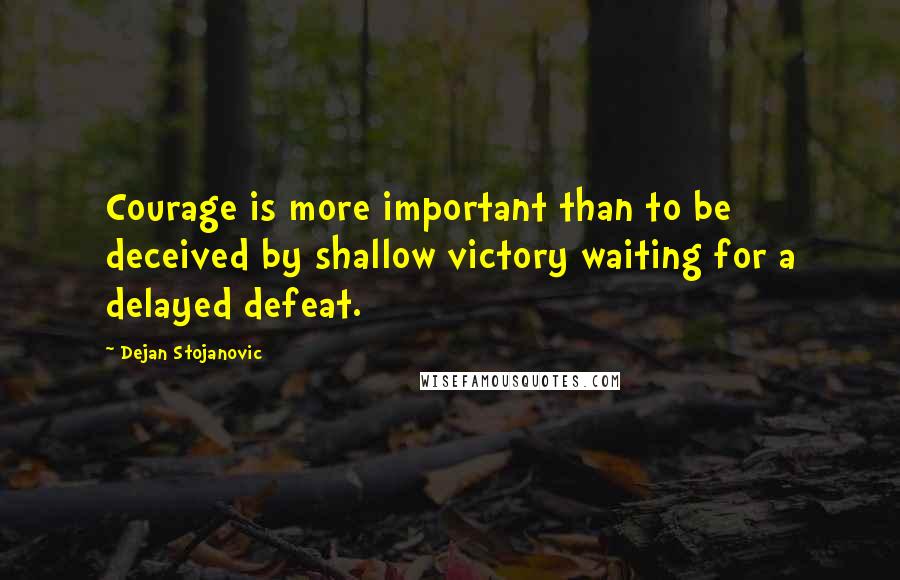 Dejan Stojanovic Quotes: Courage is more important than to be deceived by shallow victory waiting for a delayed defeat.