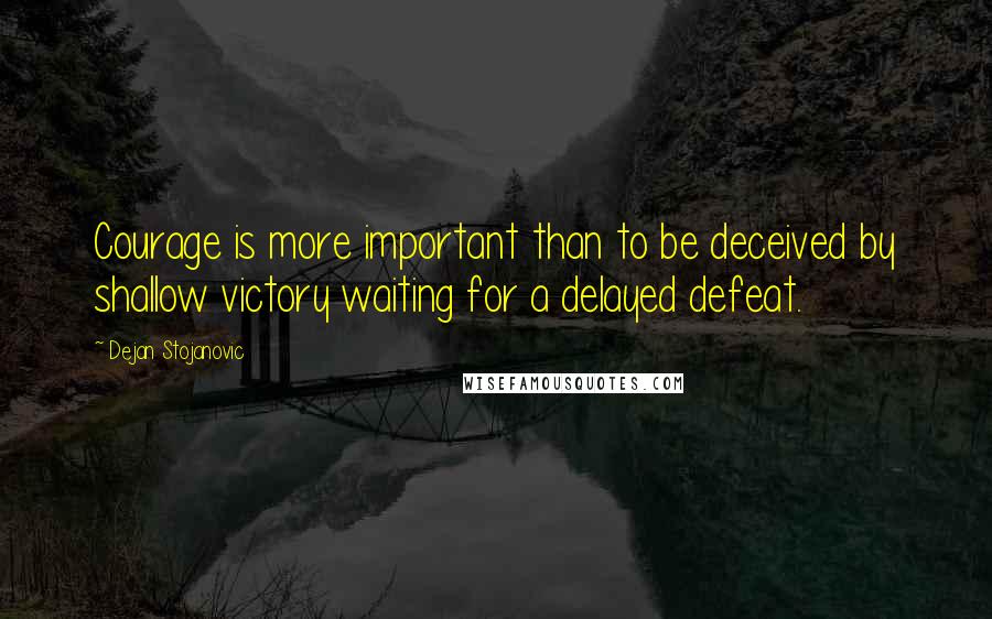 Dejan Stojanovic Quotes: Courage is more important than to be deceived by shallow victory waiting for a delayed defeat.