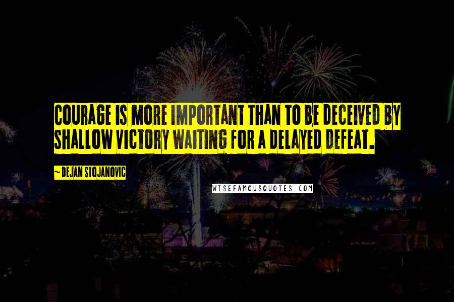 Dejan Stojanovic Quotes: Courage is more important than to be deceived by shallow victory waiting for a delayed defeat.