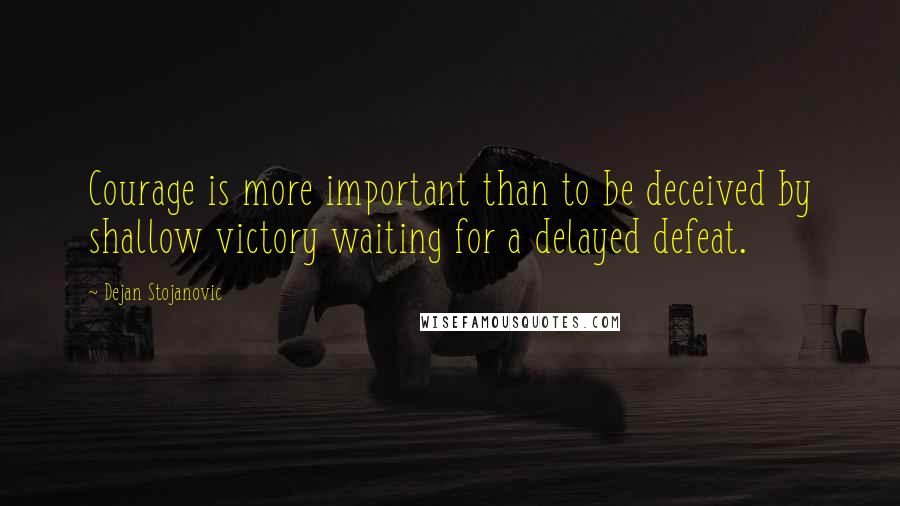 Dejan Stojanovic Quotes: Courage is more important than to be deceived by shallow victory waiting for a delayed defeat.