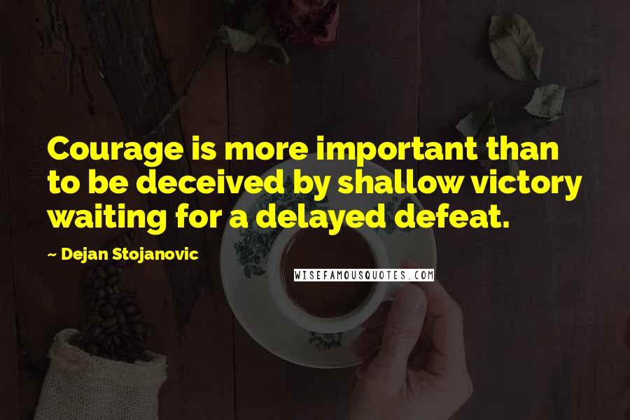 Dejan Stojanovic Quotes: Courage is more important than to be deceived by shallow victory waiting for a delayed defeat.