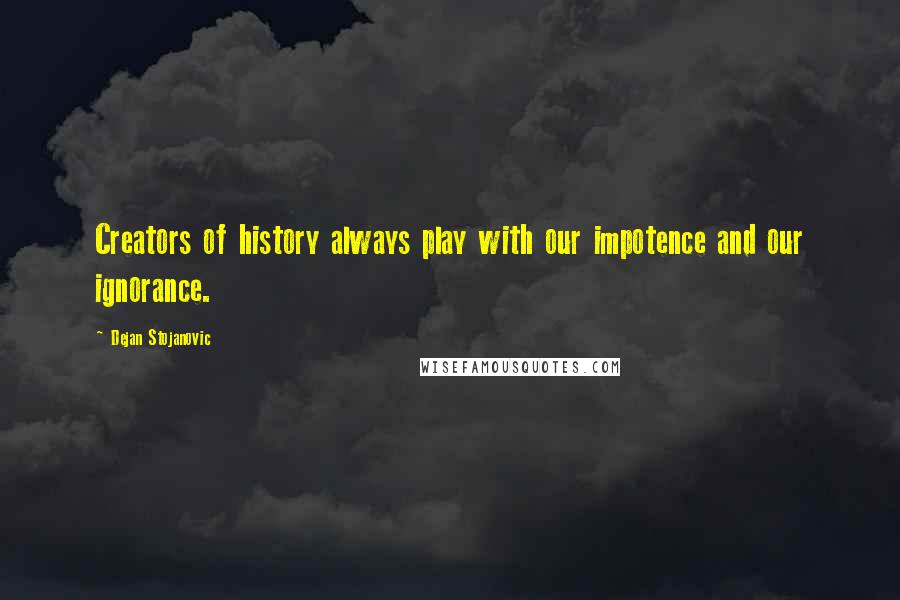 Dejan Stojanovic Quotes: Creators of history always play with our impotence and our ignorance.