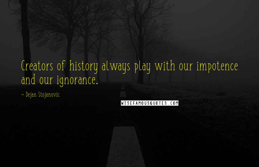 Dejan Stojanovic Quotes: Creators of history always play with our impotence and our ignorance.