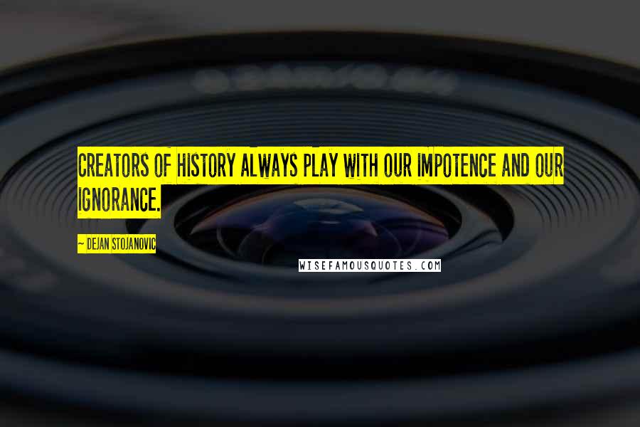 Dejan Stojanovic Quotes: Creators of history always play with our impotence and our ignorance.