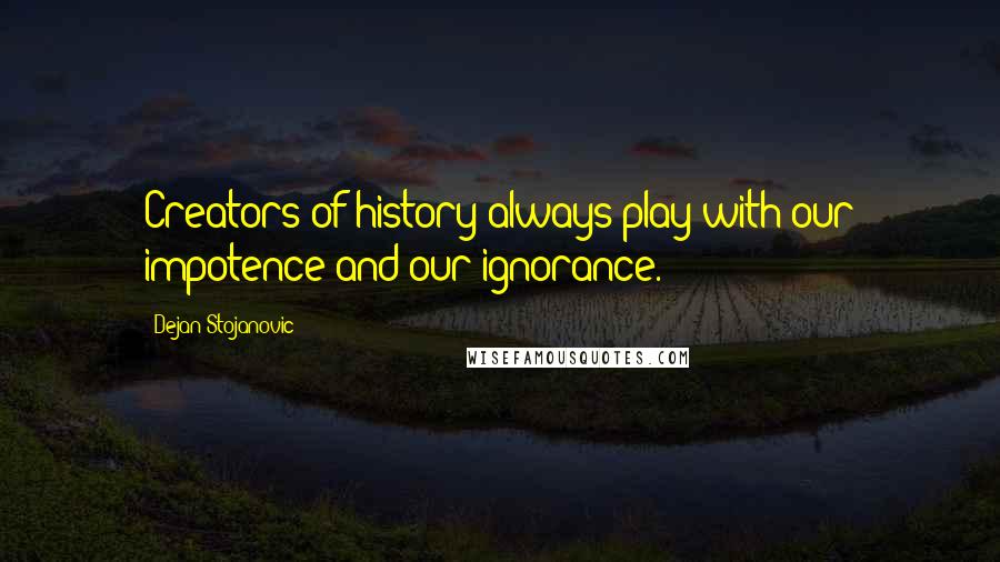 Dejan Stojanovic Quotes: Creators of history always play with our impotence and our ignorance.