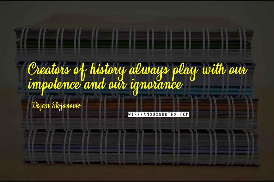 Dejan Stojanovic Quotes: Creators of history always play with our impotence and our ignorance.