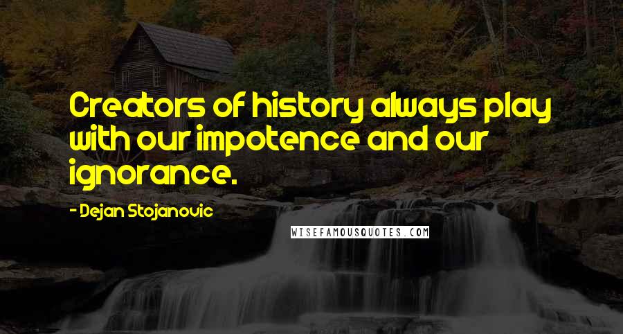 Dejan Stojanovic Quotes: Creators of history always play with our impotence and our ignorance.