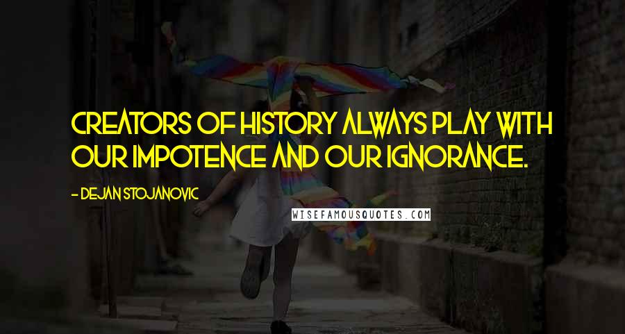 Dejan Stojanovic Quotes: Creators of history always play with our impotence and our ignorance.