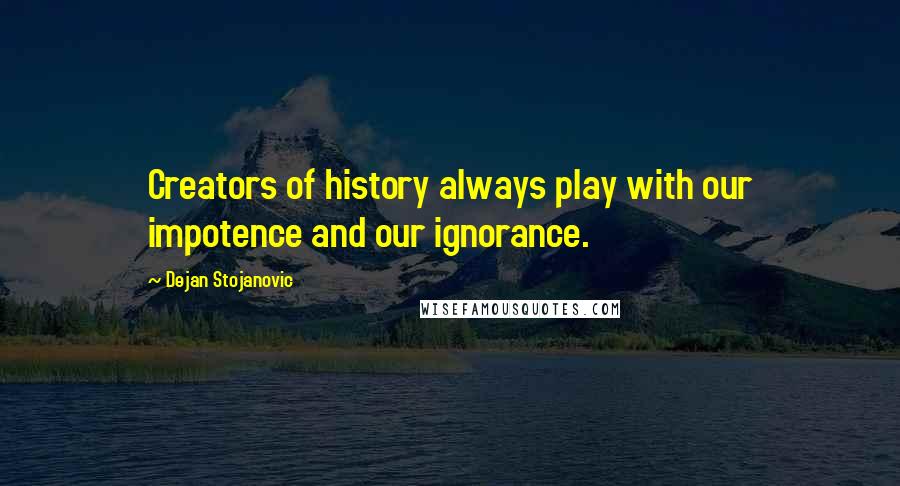 Dejan Stojanovic Quotes: Creators of history always play with our impotence and our ignorance.