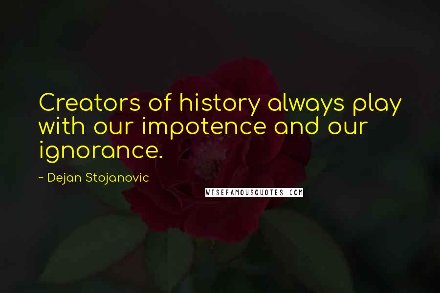 Dejan Stojanovic Quotes: Creators of history always play with our impotence and our ignorance.