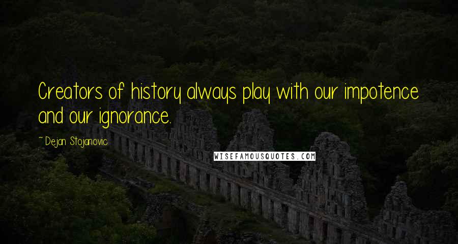 Dejan Stojanovic Quotes: Creators of history always play with our impotence and our ignorance.