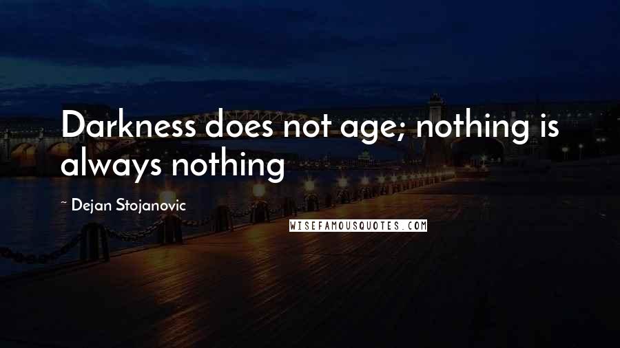 Dejan Stojanovic Quotes: Darkness does not age; nothing is always nothing