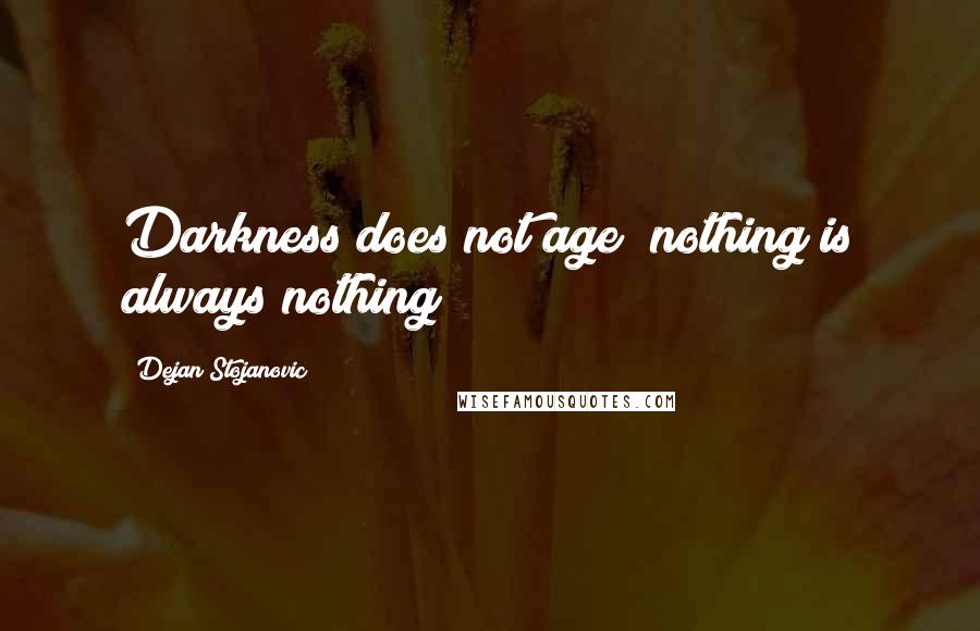 Dejan Stojanovic Quotes: Darkness does not age; nothing is always nothing