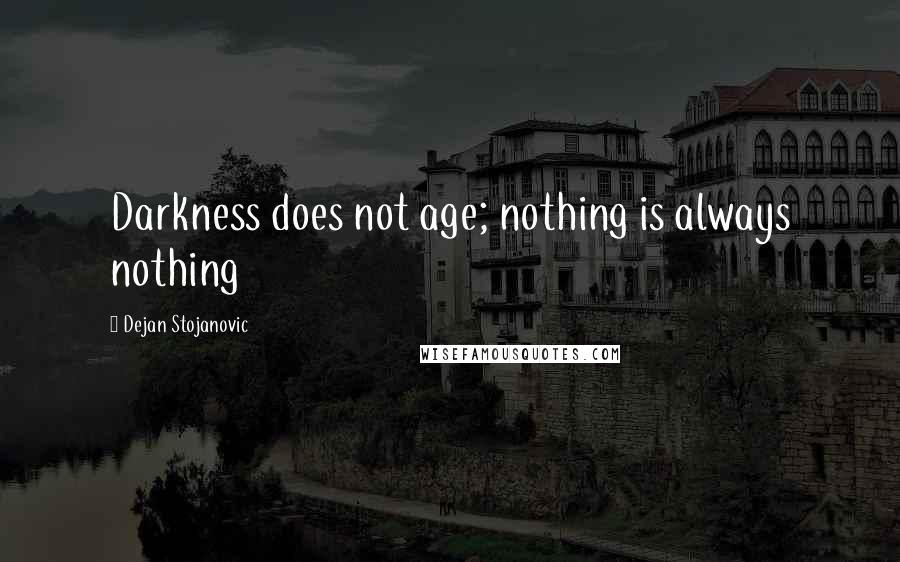 Dejan Stojanovic Quotes: Darkness does not age; nothing is always nothing