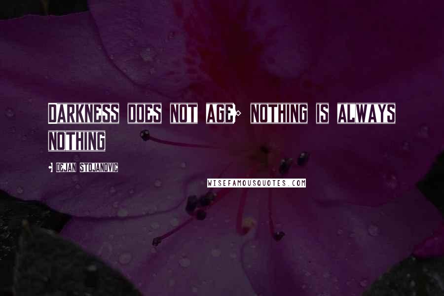 Dejan Stojanovic Quotes: Darkness does not age; nothing is always nothing