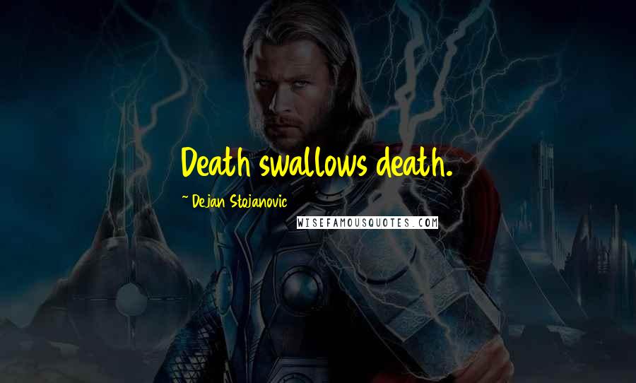 Dejan Stojanovic Quotes: Death swallows death.