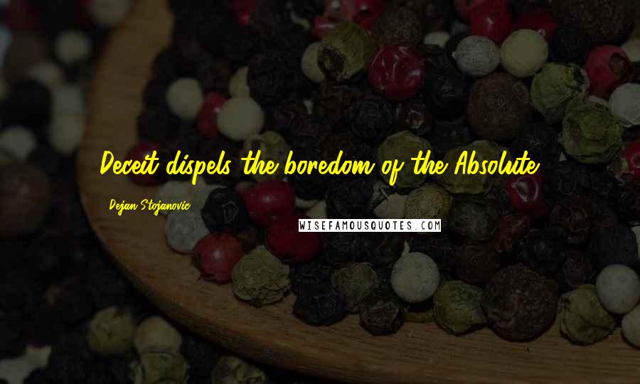 Dejan Stojanovic Quotes: Deceit dispels the boredom of the Absolute.
