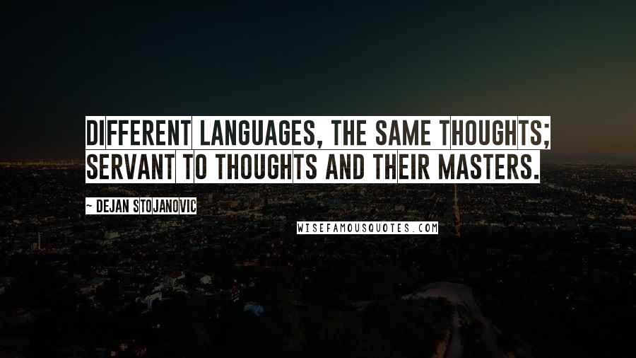 Dejan Stojanovic Quotes: Different languages, the same thoughts; servant to thoughts and their masters.