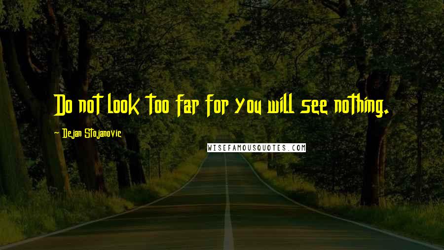 Dejan Stojanovic Quotes: Do not look too far for you will see nothing.