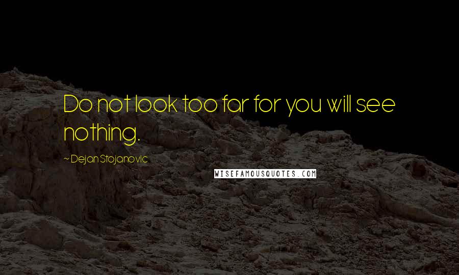 Dejan Stojanovic Quotes: Do not look too far for you will see nothing.