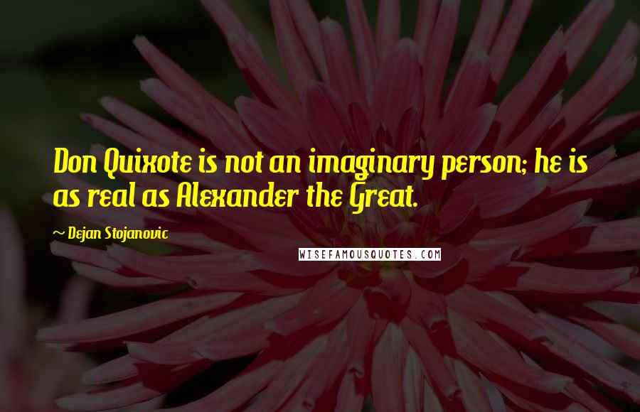 Dejan Stojanovic Quotes: Don Quixote is not an imaginary person; he is as real as Alexander the Great.