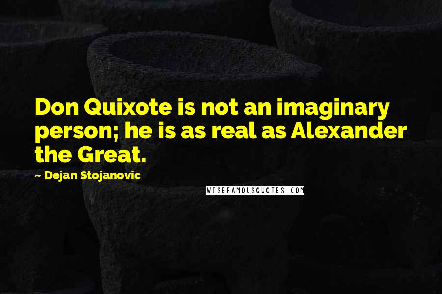 Dejan Stojanovic Quotes: Don Quixote is not an imaginary person; he is as real as Alexander the Great.