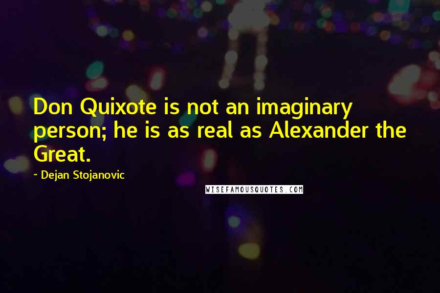 Dejan Stojanovic Quotes: Don Quixote is not an imaginary person; he is as real as Alexander the Great.
