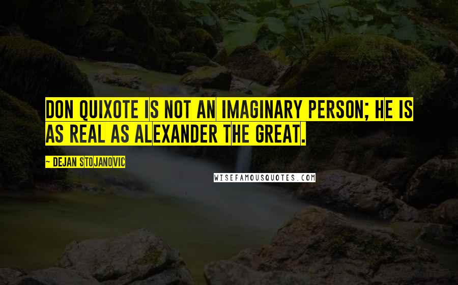 Dejan Stojanovic Quotes: Don Quixote is not an imaginary person; he is as real as Alexander the Great.