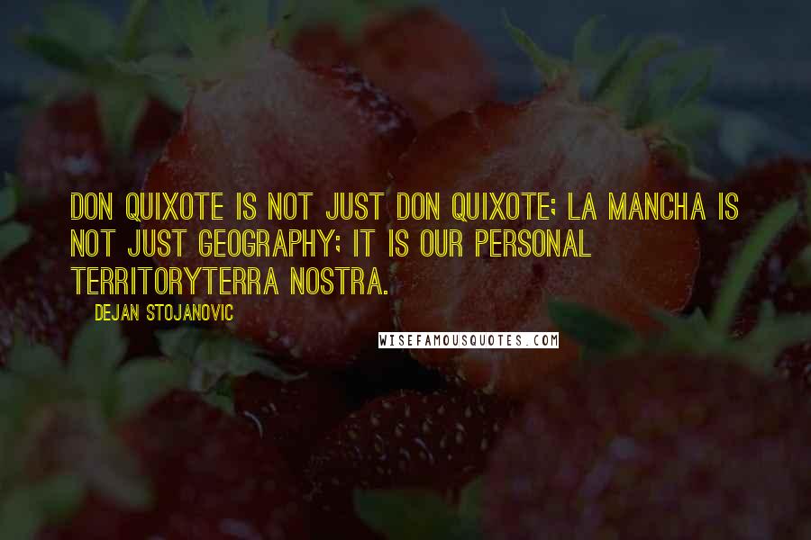 Dejan Stojanovic Quotes: Don Quixote is not just Don Quixote; La Mancha is not just geography; It is our personal territoryTerra Nostra.