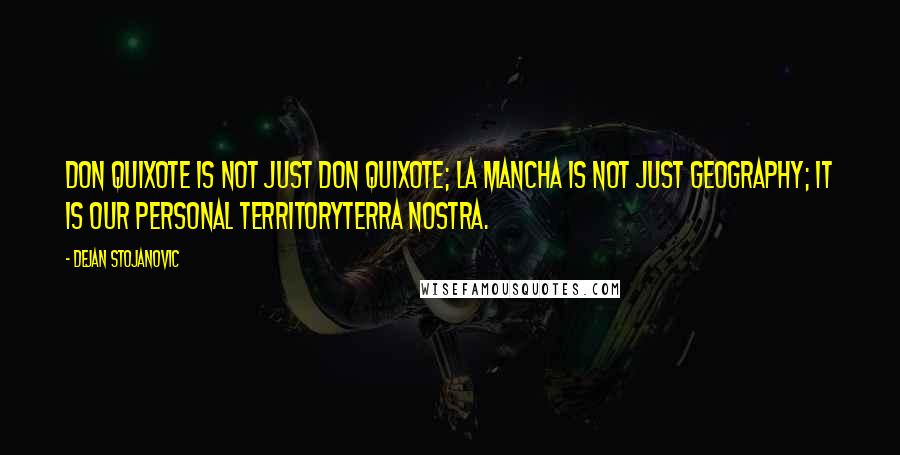 Dejan Stojanovic Quotes: Don Quixote is not just Don Quixote; La Mancha is not just geography; It is our personal territoryTerra Nostra.