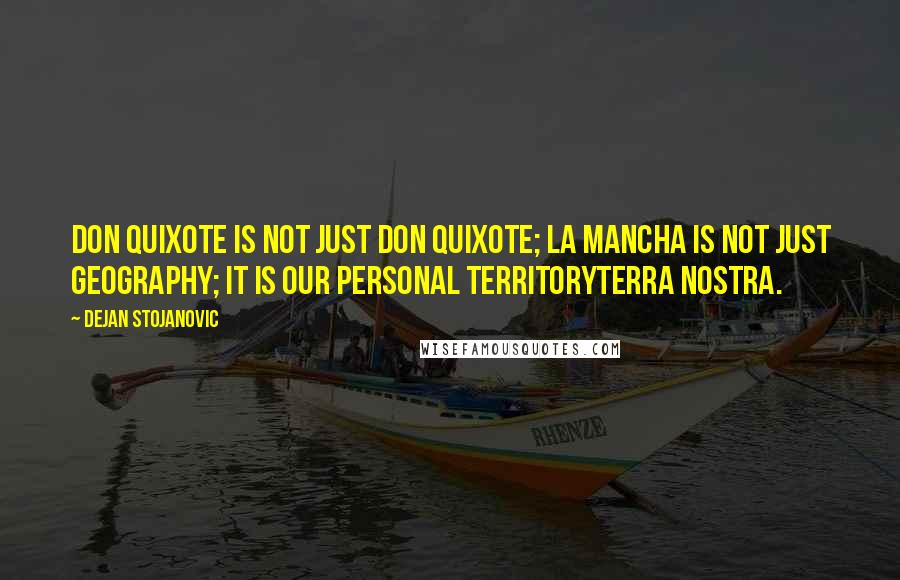 Dejan Stojanovic Quotes: Don Quixote is not just Don Quixote; La Mancha is not just geography; It is our personal territoryTerra Nostra.