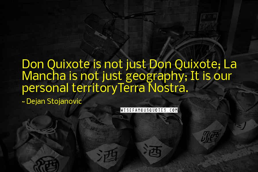 Dejan Stojanovic Quotes: Don Quixote is not just Don Quixote; La Mancha is not just geography; It is our personal territoryTerra Nostra.