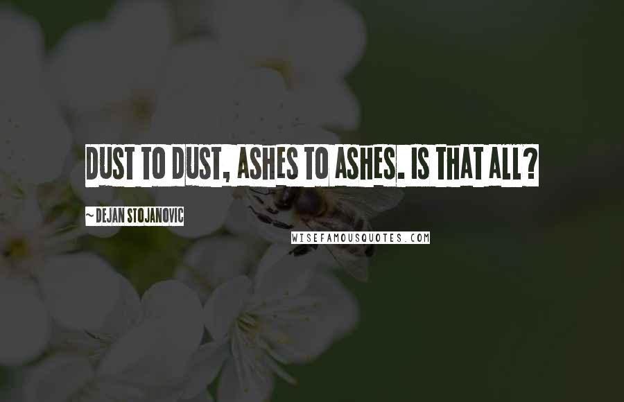 Dejan Stojanovic Quotes: Dust to dust, ashes to ashes. Is that all?