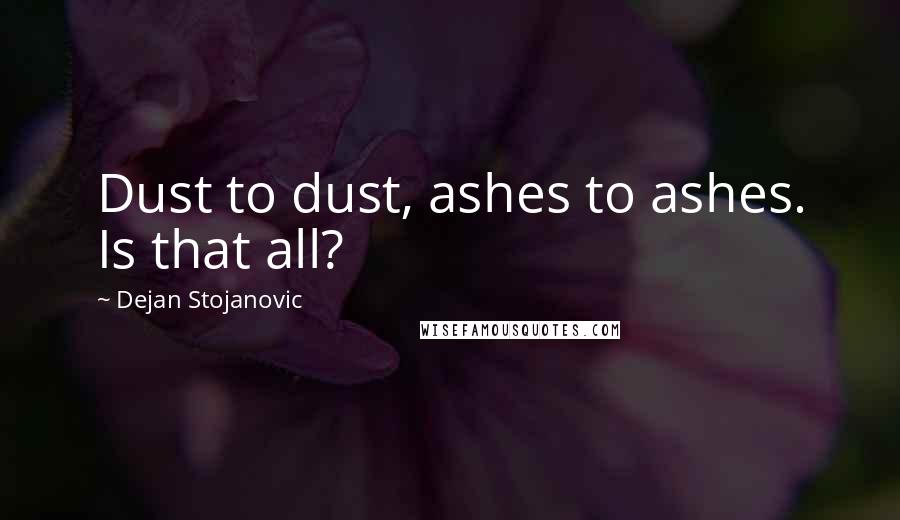 Dejan Stojanovic Quotes: Dust to dust, ashes to ashes. Is that all?