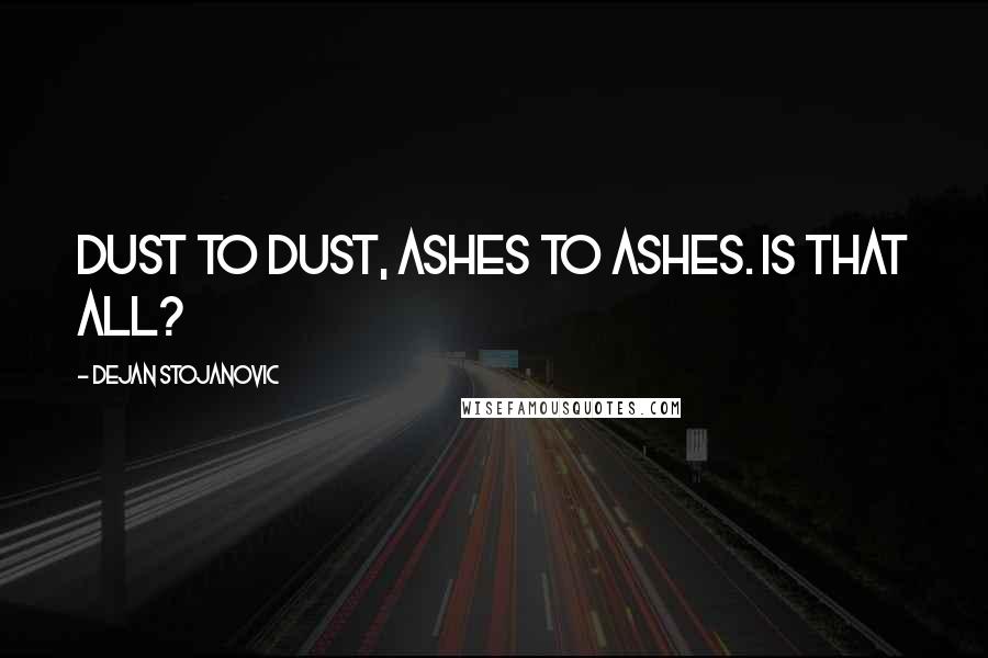 Dejan Stojanovic Quotes: Dust to dust, ashes to ashes. Is that all?