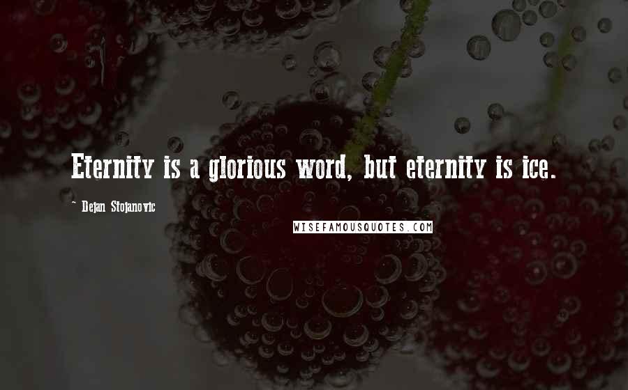 Dejan Stojanovic Quotes: Eternity is a glorious word, but eternity is ice.