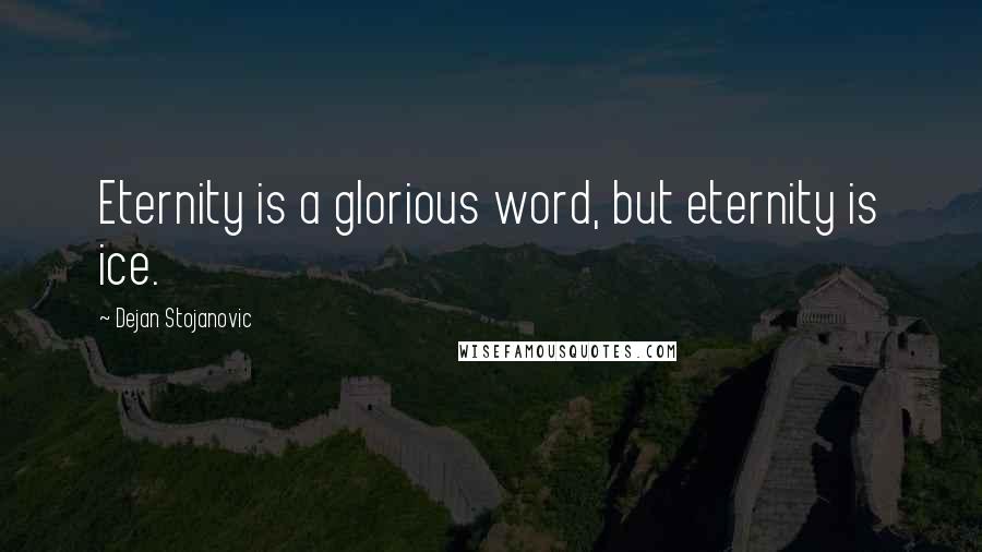 Dejan Stojanovic Quotes: Eternity is a glorious word, but eternity is ice.