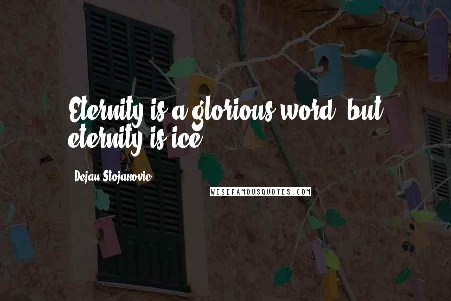 Dejan Stojanovic Quotes: Eternity is a glorious word, but eternity is ice.