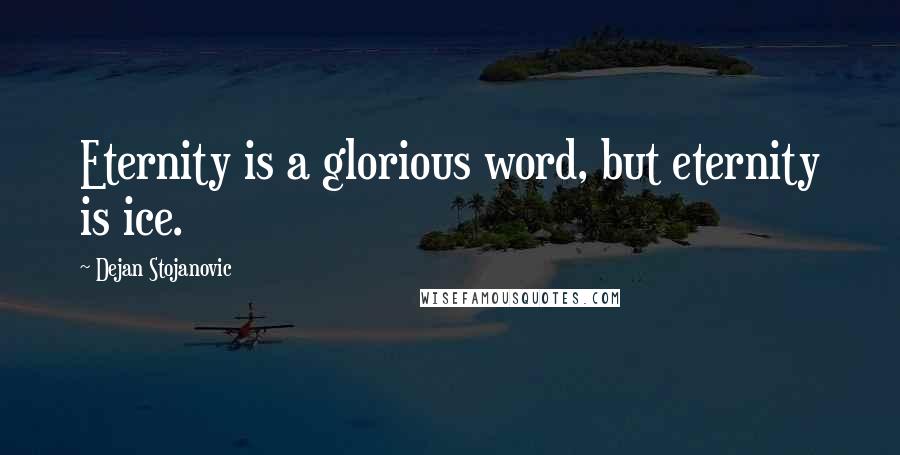 Dejan Stojanovic Quotes: Eternity is a glorious word, but eternity is ice.