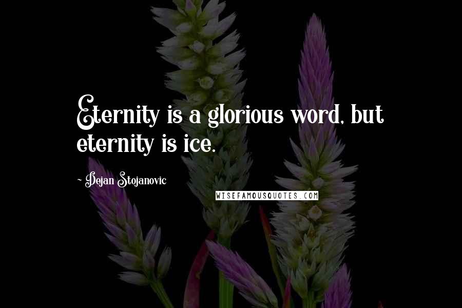 Dejan Stojanovic Quotes: Eternity is a glorious word, but eternity is ice.