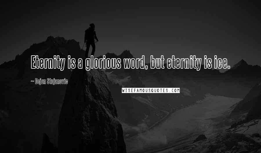 Dejan Stojanovic Quotes: Eternity is a glorious word, but eternity is ice.