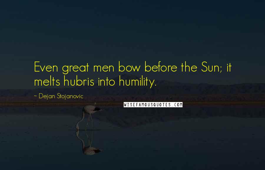 Dejan Stojanovic Quotes: Even great men bow before the Sun; it melts hubris into humility.