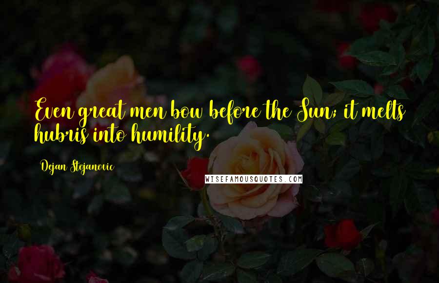 Dejan Stojanovic Quotes: Even great men bow before the Sun; it melts hubris into humility.